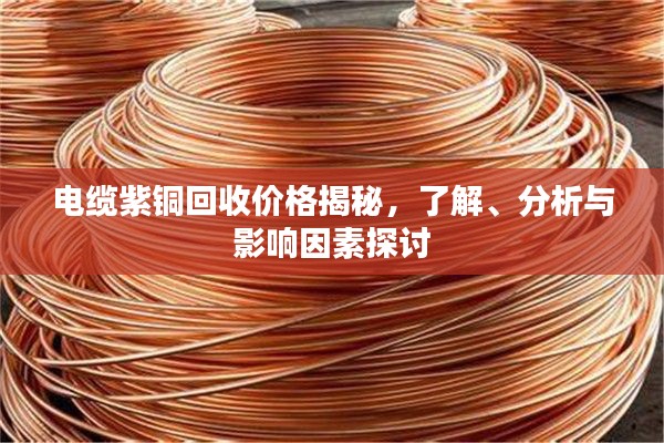电缆紫铜回收价格揭秘,了解、分析与影响因素探讨