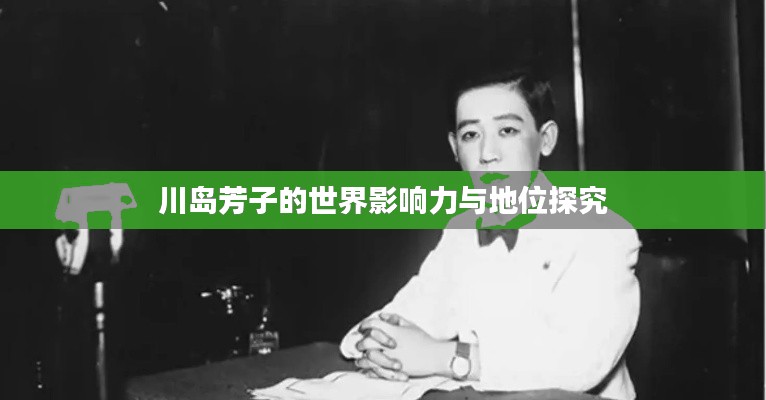 川岛芳子的世界影响力与地位探究