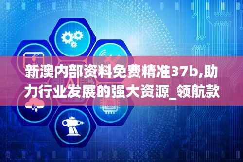 新澳内部资料免费精准37b,助力行业发展的强大资源_领航款4.391-8