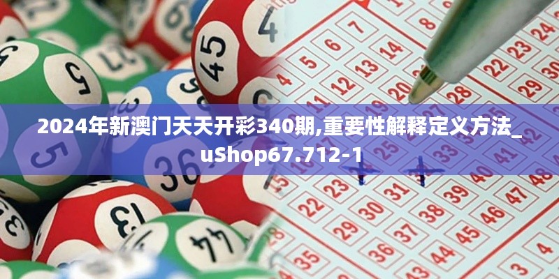 2024年新澳门天天开彩340期,重要性解释定义方法_uShop67.712-1