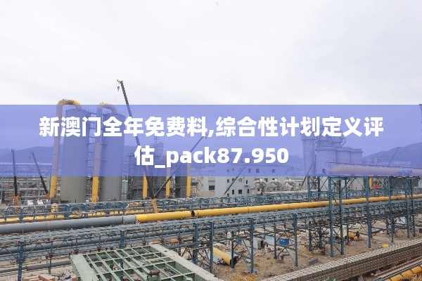 新澳门全年免费料,综合性计划定义评估_pack87.950