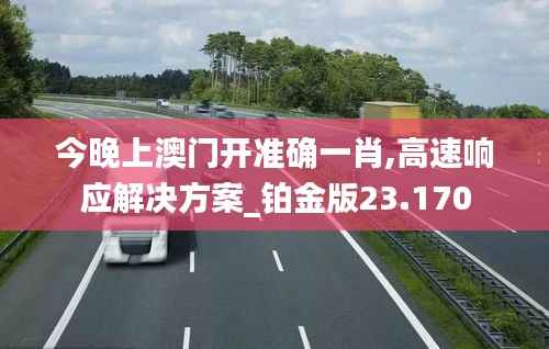 今晚上澳门开准确一肖,高速响应解决方案_铂金版23.170