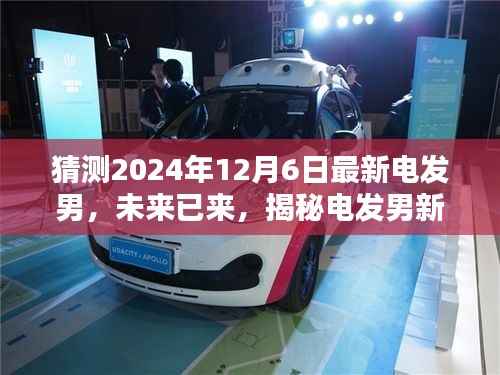 猜测2024年12月6日最新电发男,未来已来,揭秘电发男新一代智能生活伙伴——2024年电发男先锋