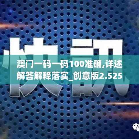 澳门一码一码100准确,详述解答解释落实_创意版2.525