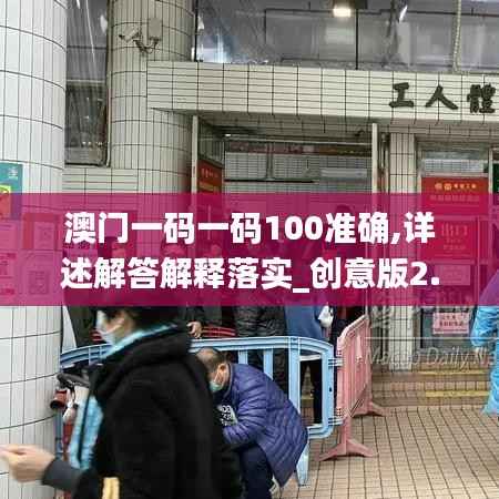 澳门一码一码100准确,详述解答解释落实_创意版2.525