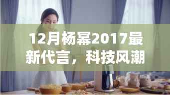 杨幂2017最新代言揭晓,科技风潮中的高科技新品惊艳亮相
