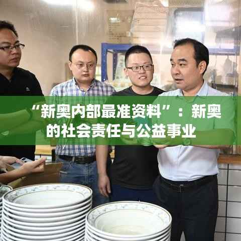 “新奥内部最准资料”:新奥的社会责任与公益事业