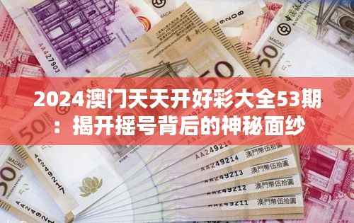 2024澳门天天开好彩大全53期:揭开摇号背后的神秘面纱