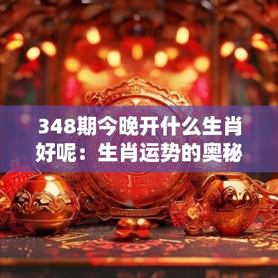 348期今晚开什么生肖好呢:生肖运势的奥秘