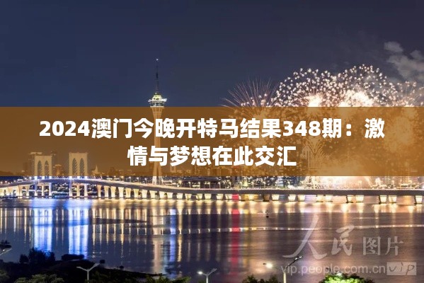 2024澳门今晚开特马结果348期:激情与梦想在此交汇