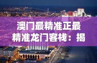 澳门最精准正最精准龙门客栈:揭秘赌城的巅峰奢华体验