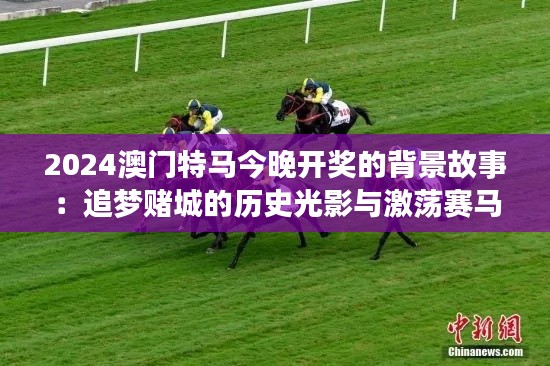 2024澳门特马今晚开奖的背景故事:追梦赌城的历史光影与激荡赛马情怀
