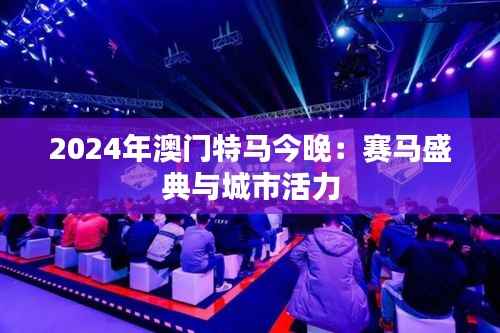 2024年澳门特马今晚:赛马盛典与城市活力