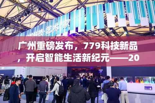 广州盛大发布779科技新品,智能生活新纪元启幕,实时体验报告(2024年12月22日)