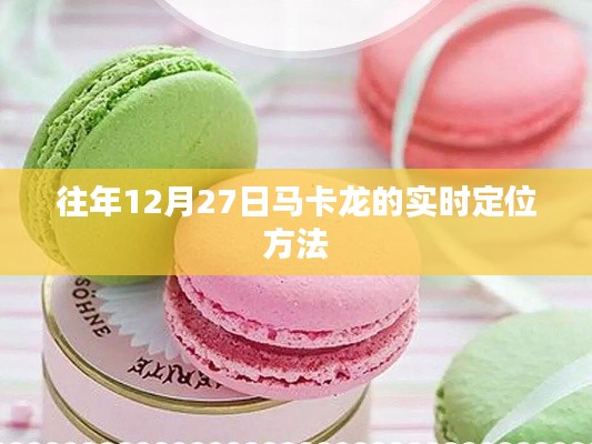 马卡龙实时定位方法,揭秘往年12月27日的追踪技巧