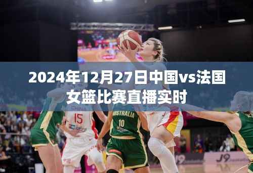 关于中国女篮与法国女篮比赛的直播实时报道