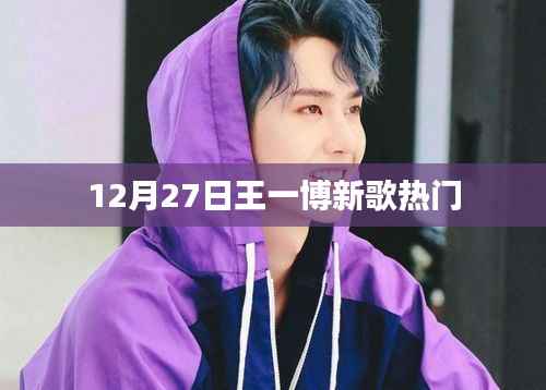 王一博新歌火爆上榜,12月27日热门单曲