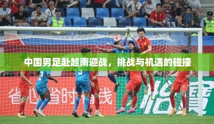 中国男足赴越南迎战,挑战与机遇的碰撞