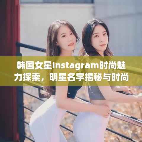 韩国女星Instagram时尚魅力探索，明星名字揭秘与时尚前沿阵地
