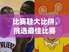 比赛鞋大比拼,挑选最佳比赛伙伴,让你赛场无敌!