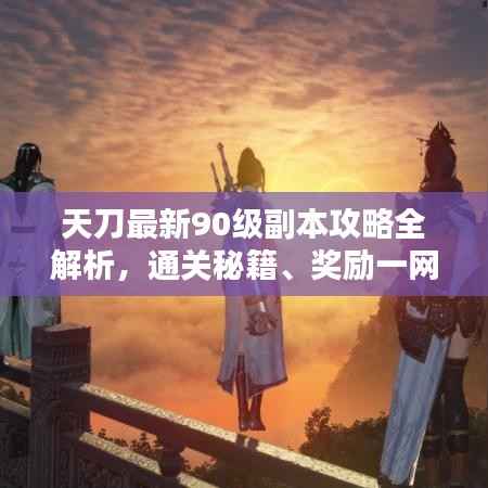 天刀最新90级副本攻略全解析,通关秘籍、奖励一网打尽!