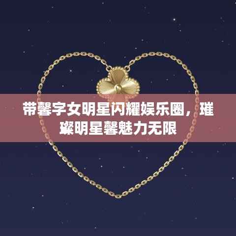 带馨字女明星闪耀娱乐圈,璀璨明星馨魅力无限