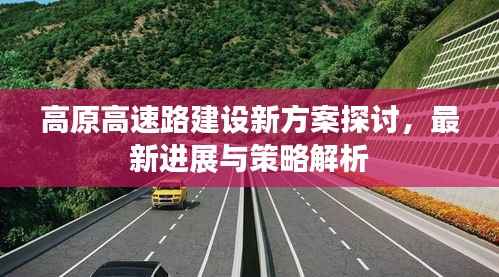 高原高速路建设新方案探讨,最新进展与策略解析