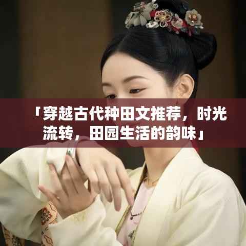 「穿越古代种田文推荐,时光流转,田园生活的韵味」