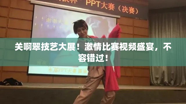 关啊翠技艺大展!激情比赛视频盛宴,不容错过!