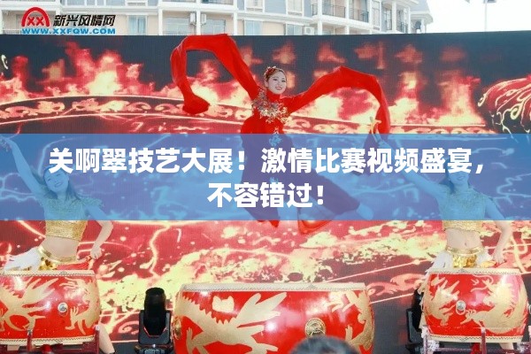 关啊翠技艺大展!激情比赛视频盛宴,不容错过!