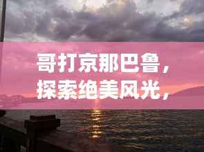 哥打京那巴鲁,探索绝美风光,必看的旅游攻略!