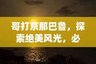 哥打京那巴鲁,探索绝美风光,必看的旅游攻略!