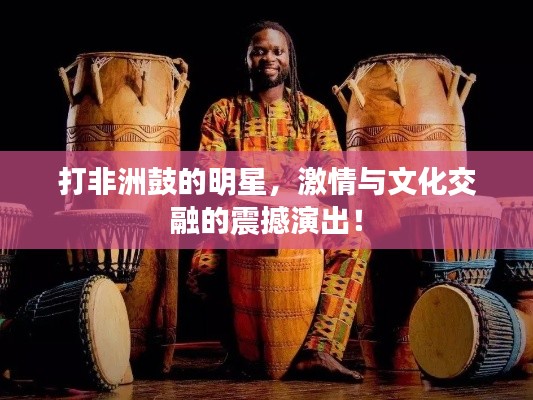 打非洲鼓的明星,激情与文化交融的震撼演出!