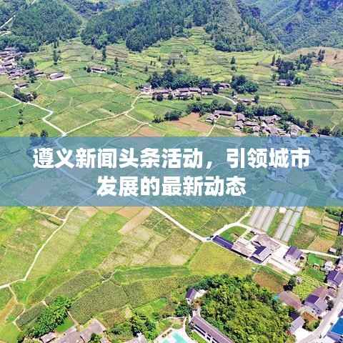 遵义新闻头条活动,引领城市发展的最新动态