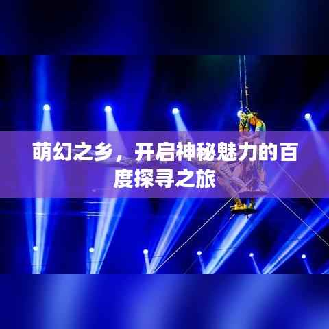 萌幻之乡,开启神秘魅力的百度探寻之旅