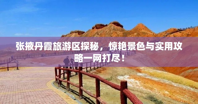 张掖丹霞旅游区探秘,惊艳景色与实用攻略一网打尽!