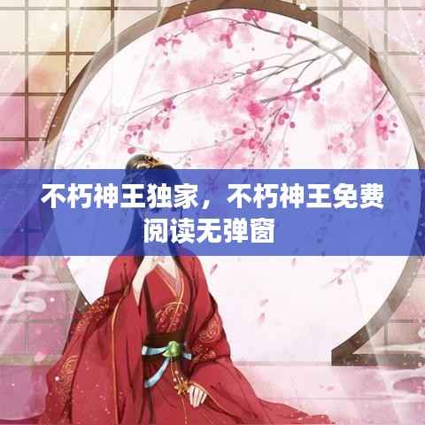 不朽神王独家,不朽神王免费阅读无弹窗