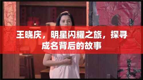 王晓庆,明星闪耀之旅,探寻成名背后的故事