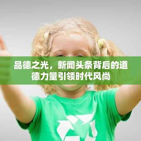 品德之光,新闻头条背后的道德力量引领时代风尚