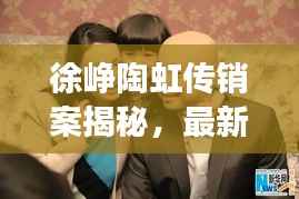 徐峥陶虹传销案揭秘,最新进展曝光!