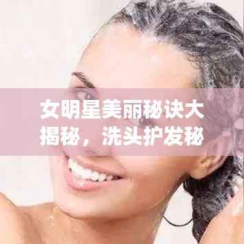 女明星美丽秘诀大揭秘,洗头护发秘诀,美丽从头开始塑造!