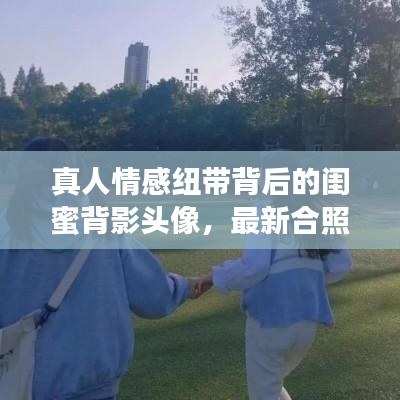 真人情感纽带背后的闺蜜背影头像,最新合照揭秘!