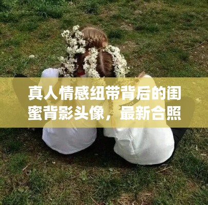 真人情感纽带背后的闺蜜背影头像,最新合照揭秘!