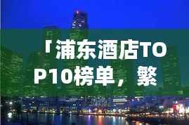「浦东酒店TOP10榜单,繁华都市住宿精选指南」