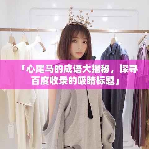 「心尾马的成语大揭秘,探寻百度收录的吸睛标题」