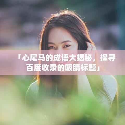 「心尾马的成语大揭秘,探寻百度收录的吸睛标题」