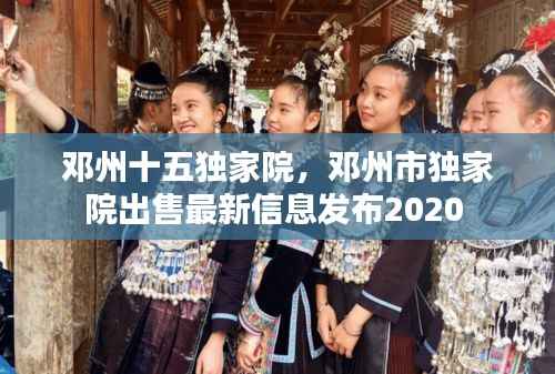 邓州十五独家院,邓州市独家院出售最新信息发布2020