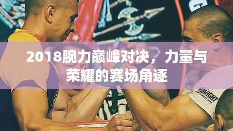 2018腕力巅峰对决,力量与荣耀的赛场角逐