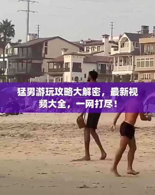 猛男游玩攻略大解密,最新视频大全,一网打尽!