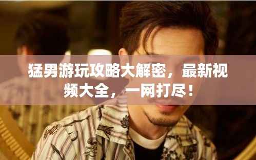 猛男游玩攻略大解密,最新视频大全,一网打尽!
